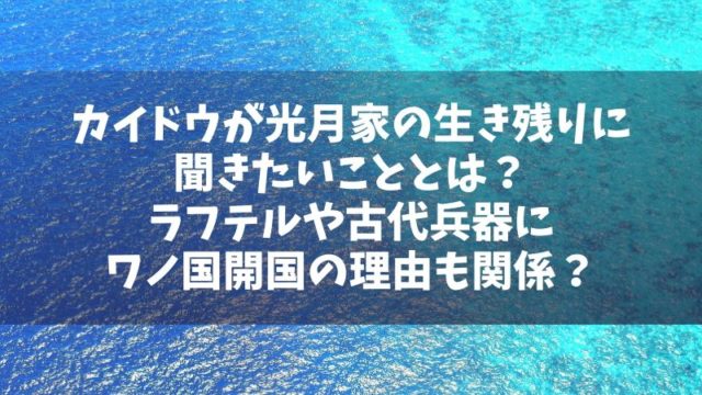 カイドウが光月家の生き残りに聞きたいこととは？ラフテルや古代兵器にワノ国開国の理由も関係する？