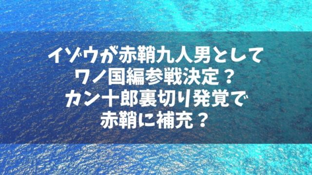 イゾウが真赤鞘九人男としてワノ国編参戦決定？カン十郎裏切り発覚で一人欠ける赤鞘に補充となる？