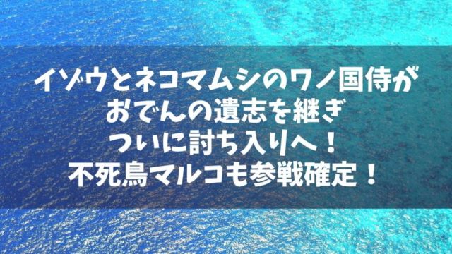 イゾウとネコマムシのワノ国侍がおでんの遺志を継ぎついに討ち入りへ！不死鳥マルコも参戦でアツい！