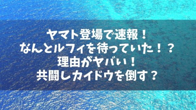 ヤマト登場で速報！ルフィを待っていた理由がヤバい！共闘しカイドウを倒す展開か？